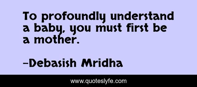 To Profoundly Understand A Baby You Must First Be A Mother Quote