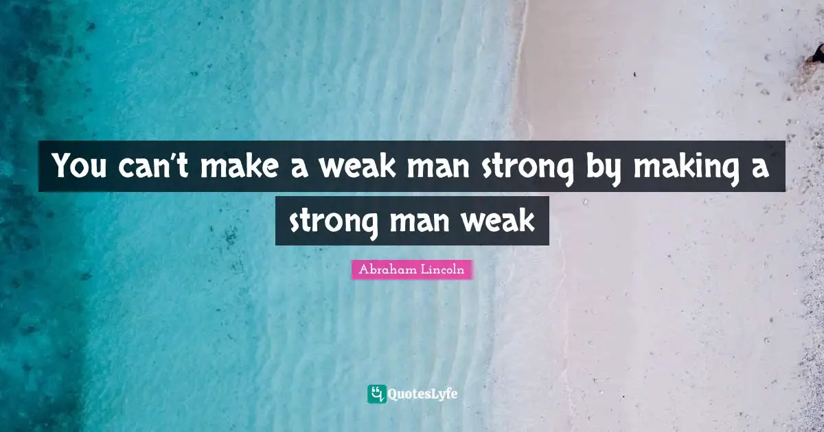 You Cant Make A Weak Man Strong By Making A Strong Man Weak Quote