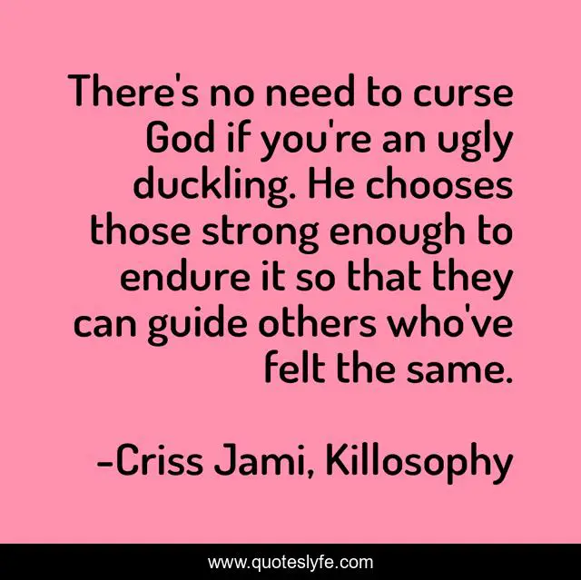 There's no need to curse God if you're an ugly duckling. He chooses th ...