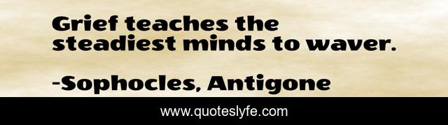 Grief Teaches The Steadiest Minds To Waver Quote By Sophocles Antigone Quoteslyfe