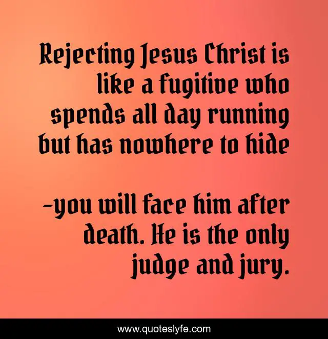 Rejecting Jesus Christ is like a fugitive who spends all day running b ...