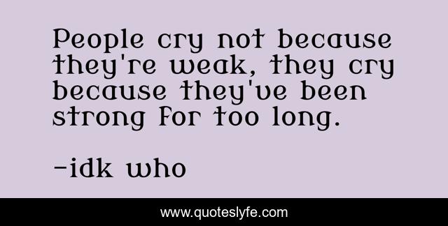 People Cry Not Because They Re Weak They Cry Because They Ve Been Str Quote By Idk Who