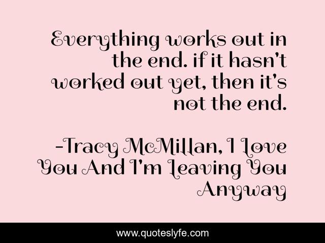 Everything Works Out In The End If It Hasn T Worked Out Yet Then It Quote By Tracy Mcmillan I Love You And I M Leaving You Anyway Quoteslyfe