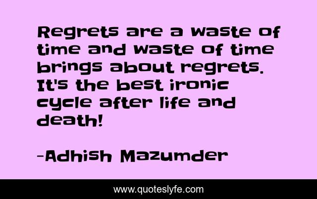 Regrets are a waste of time and waste of time brings about regrets. It's the best ironic cycle after life and death!