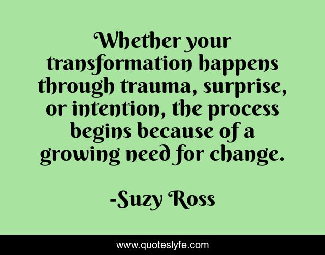 Whether Your Transformation Happens Through Trauma, Surprise, Or Inten ...