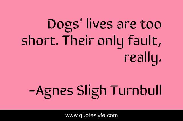 Dogs' lives are too short. Their only fault, really.... Quote by Agnes ...