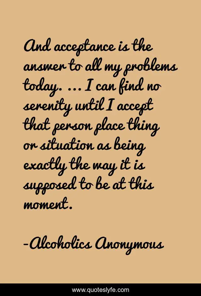 And acceptance is the answer to all my problems today. ... I can find ...  Quote by Alcoholics Anonymous - QuotesLyfe