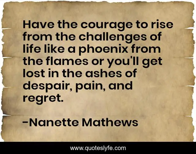 Have The Courage To Rise From The Challenges Of Life Like A Phoenix Fr Quote By Nanette Mathews Quoteslyfe