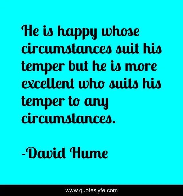 He is happy whose circumstances suit his temper but he is more excelle... Quote by David Hume