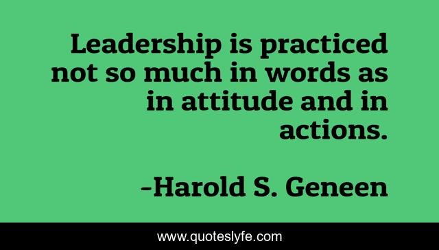 Leadership is practiced not so much in words as in attitude and in act ...