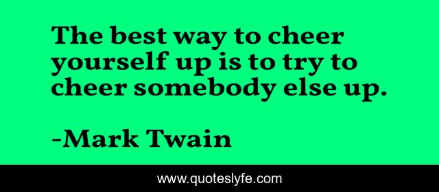 The Best Way To Cheer Yourself Up Is To Try To Cheer Somebody Else Up Quote By Mark Twain 4051