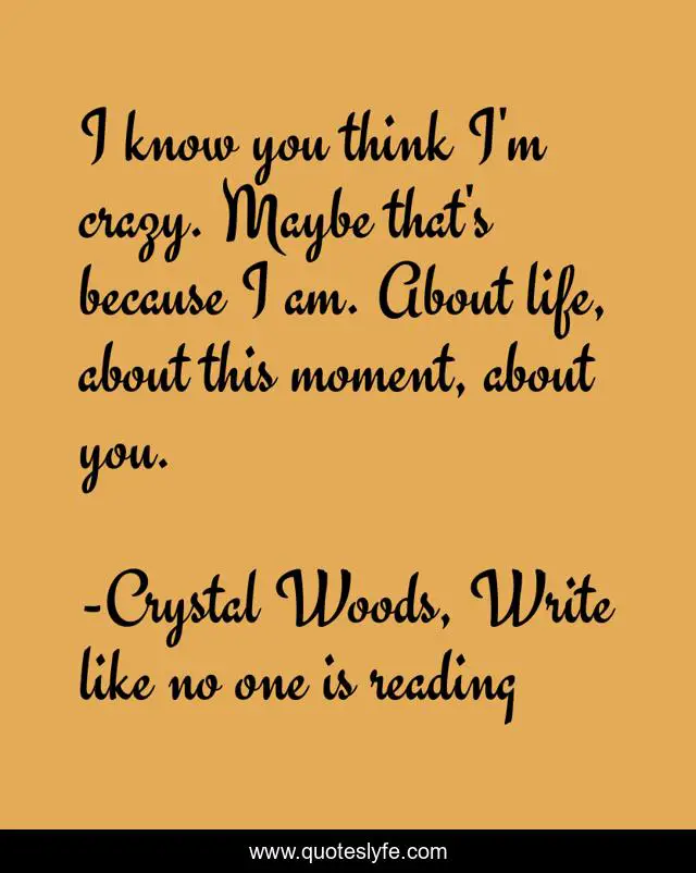 I Know You Think I M Crazy Maybe That S Because I Am About Life Abo Quote By Crystal Woods Write Like No One Is Reading Quoteslyfe