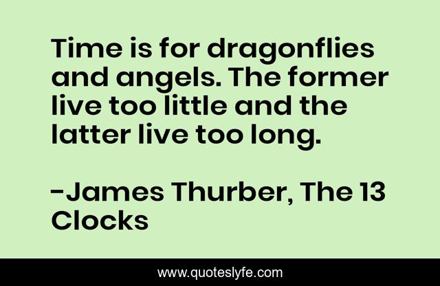 Time Is For Dragonflies And Angels The Former Live Too Little And The Quote By James Thurber The 13 Clocks Quoteslyfe