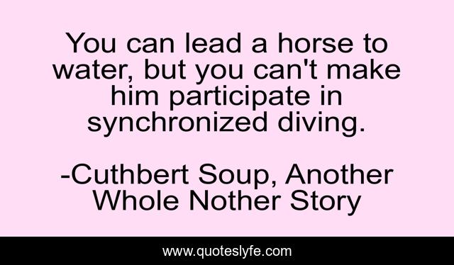 You Can Lead A Horse To Water But You Can T Make Him Participate In S Quote By Cuthbert Soup Another Whole Nother Story Quoteslyfe