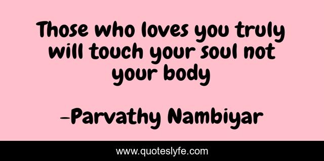 Those Who Loves You Truly Will Touch Your Soul Not Your Body Quote By Parvathy Nambiyar Quoteslyfe