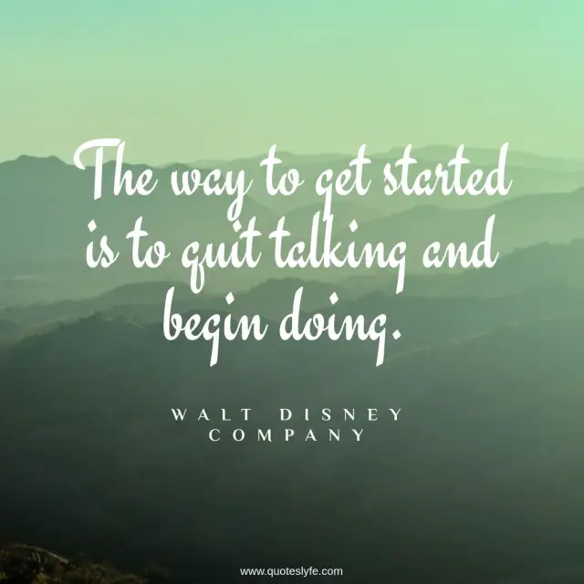 The way to get started is to quit talking and begin doing.... Quote by ...