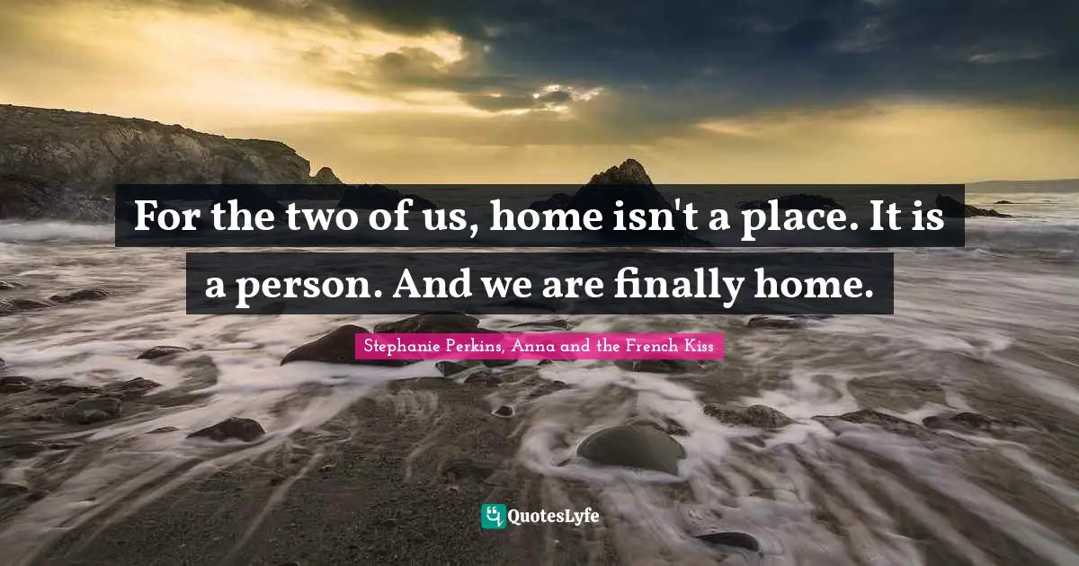 For the two of us, home isn't a place. It is a person. And we are fina ...