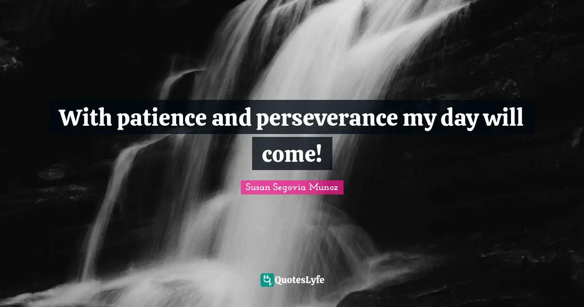 With patience and perseverance my day will come!... Quote by Susan ...