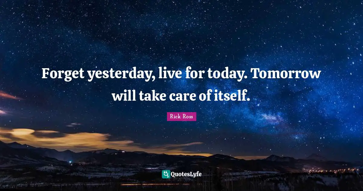 Forget yesterday, live for today. Tomorrow will take care of itself ...