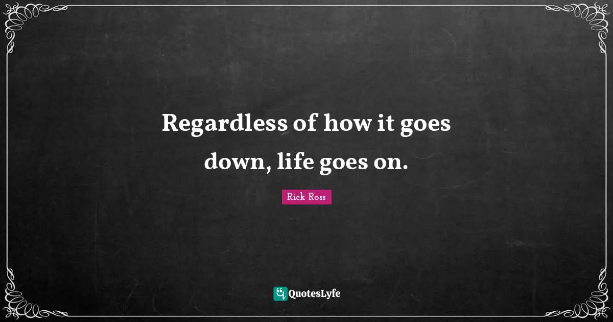 Regardless Of How It Goes Down Life Goes On Quote By Rick Ross 