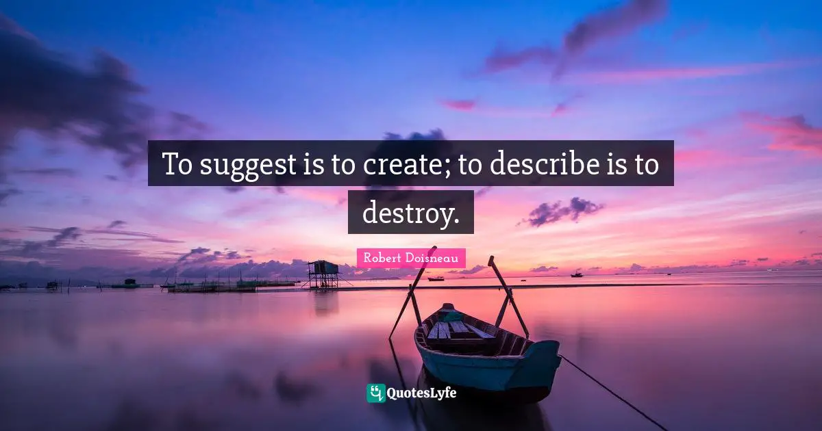 To Suggest Is To Create To Describe Is To Destroy Quote By Robert 