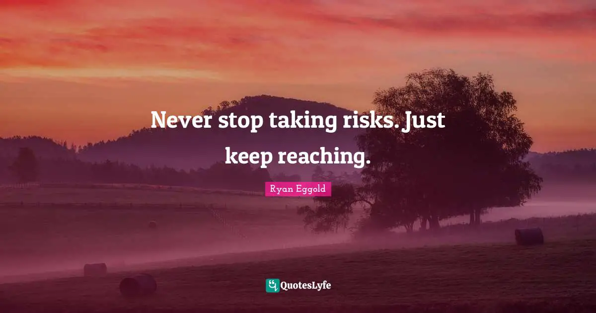 Never stop taking risks. Just keep reaching.... Quote by Ryan Eggold ...