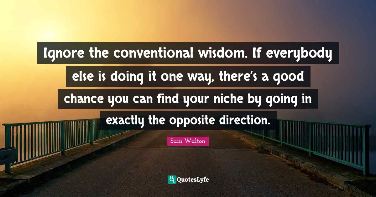 Ignore the conventional wisdom. If everybody else is doing it one way ...