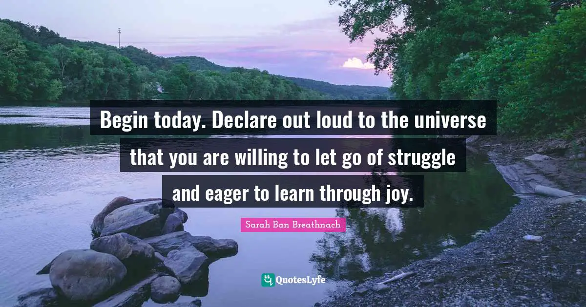 Begin today. Declare out loud to the universe that you are willing to let go of struggle and eager to learn through joy.