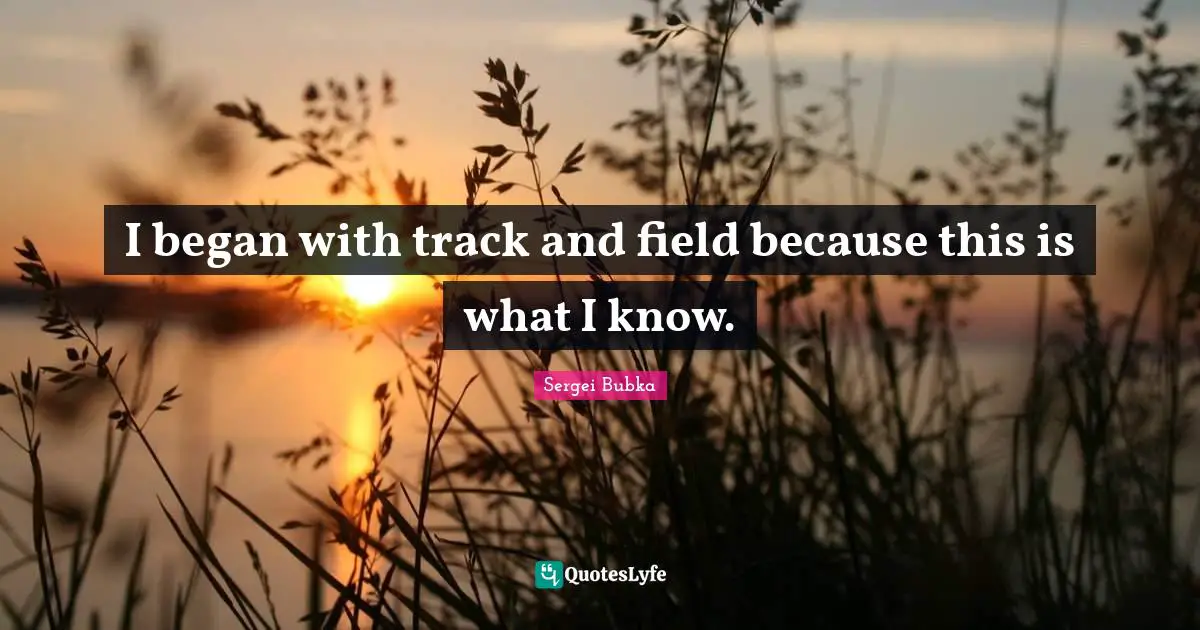 I began with track and field because this is what I know.... Quote by ...