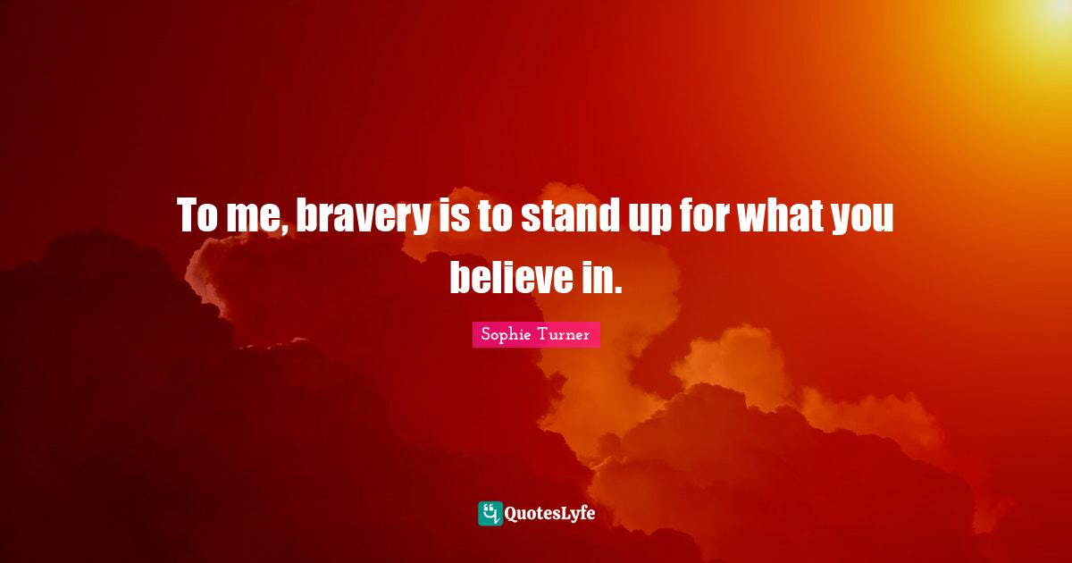 To Me Bravery Is To Stand Up For What You Believe In Quote By 