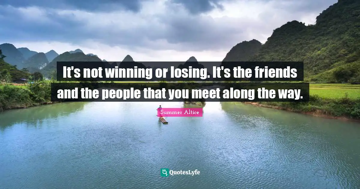 It's not winning or losing. It's the friends and the people that you m ...