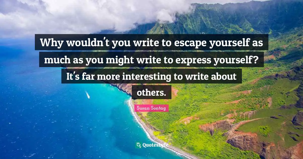 Why wouldn't you write to escape yourself as much as you might write t ...