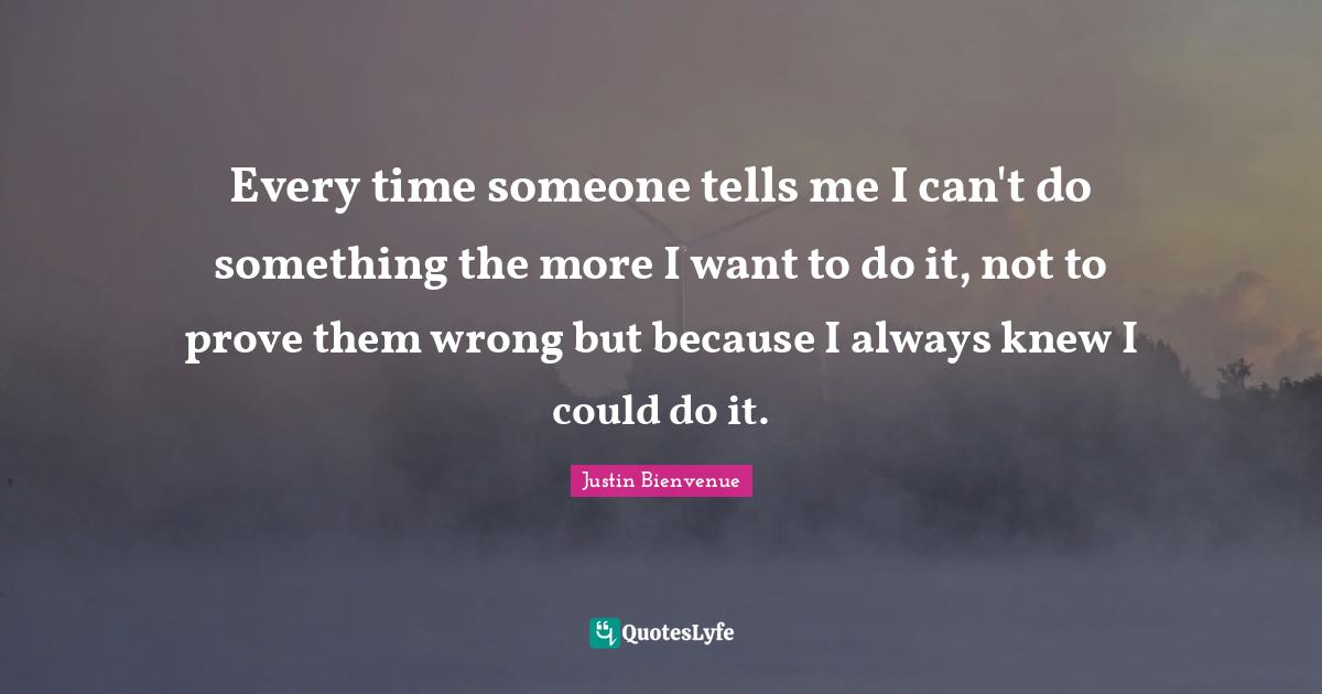 Every Time Someone Tells Me I Can T Do Something The More I Want To Do Quote By Justin Bienvenue Quoteslyfe