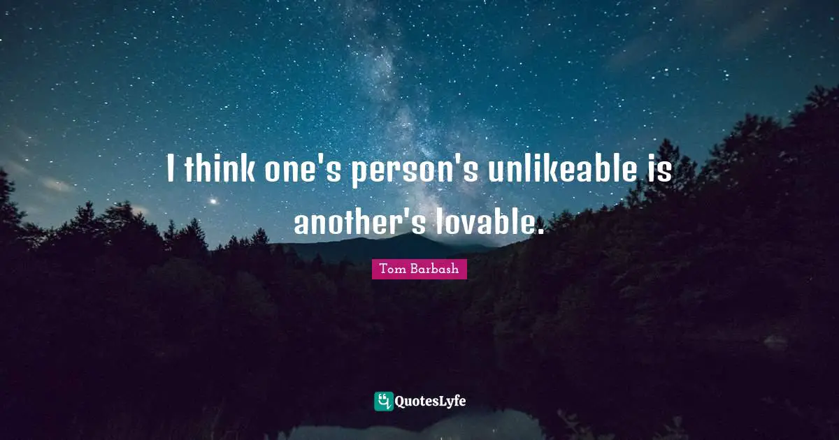 I think one's person's unlikeable is another's lovable.... Quote by Tom ...