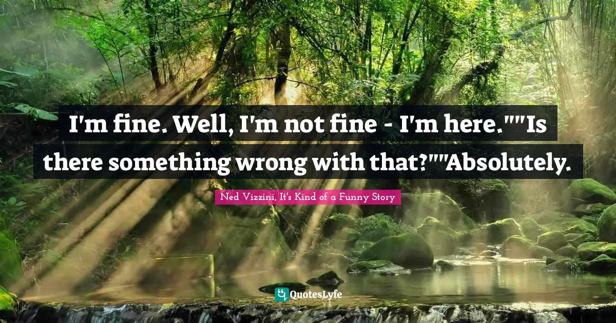 I M Fine Well I M Not Fine I M Here Is There Something Wrong Wit Quote By Ned Vizzini It S Kind Of A Funny Story Quoteslyfe
