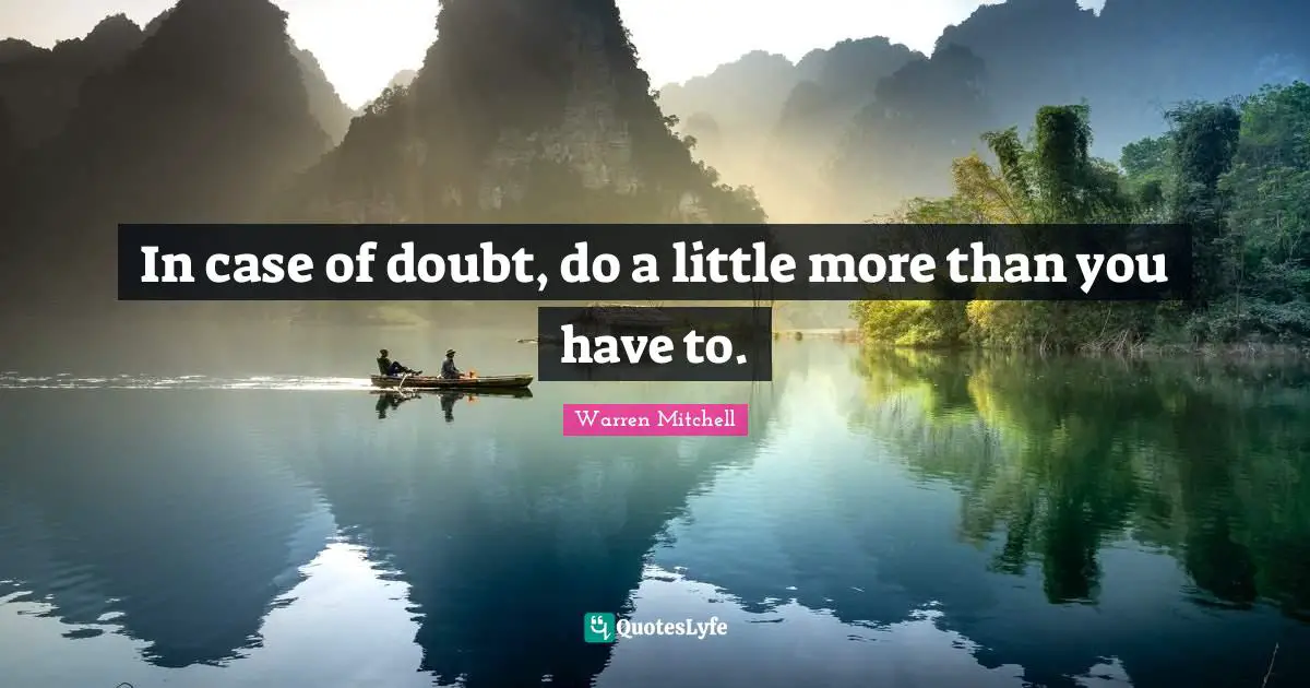 In case of doubt, do a little more than you have to.... Quote by Warren