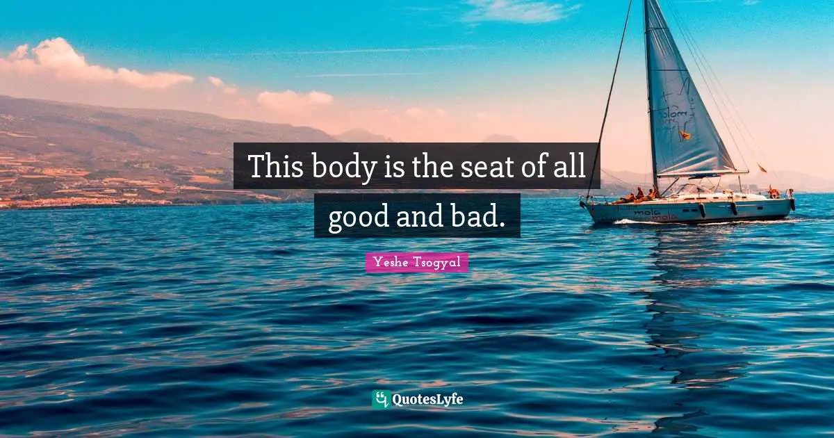 This Body Is The Seat Of All Good And Bad. Quote By Yeshe Tsogyal 