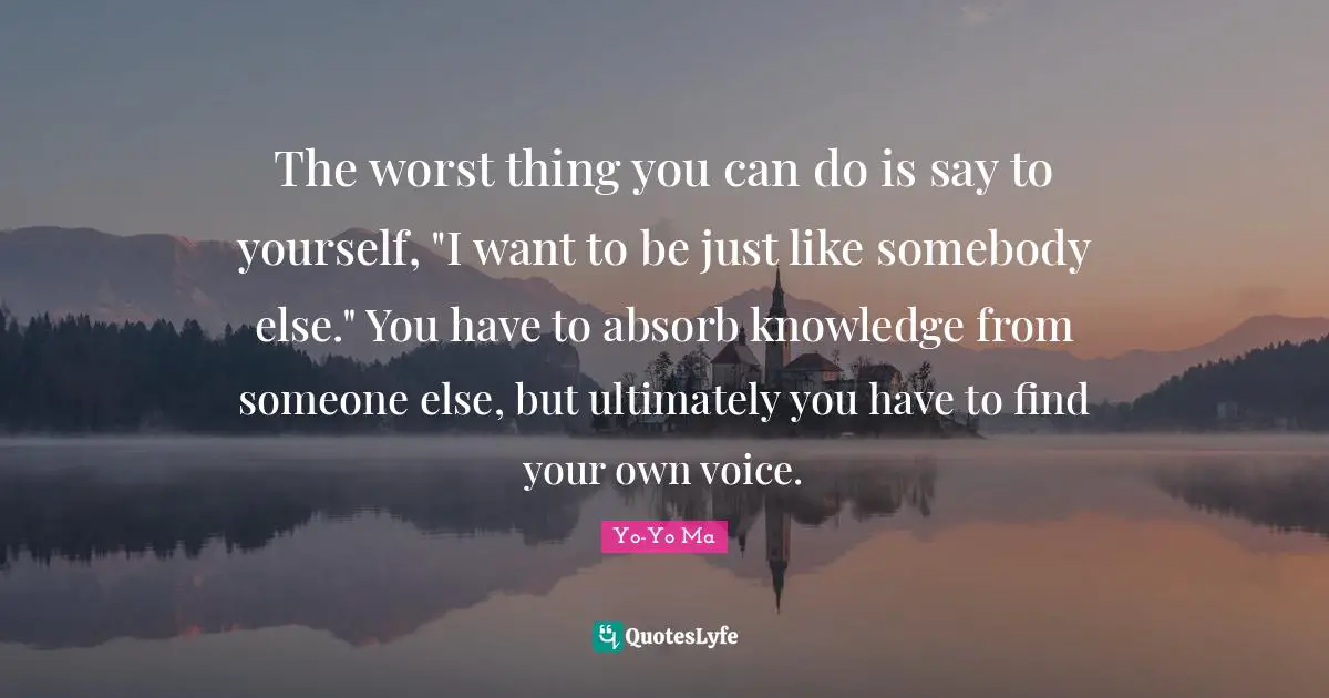The Worst Thing You Can Do Is Say To Yourself I Want To Be Just Like Quote By Yo Yo Ma 