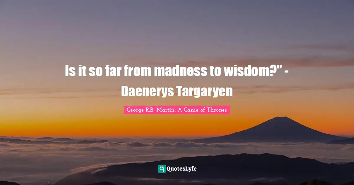 Is It So Far From Madness To Wisdom Daenerys Targaryen Quote By George R R Martin A Game Of Thrones Quoteslyfe