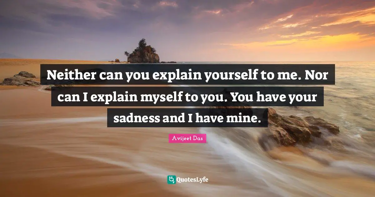 Neither can you explain yourself to me. Nor can I explain myself to yo ...