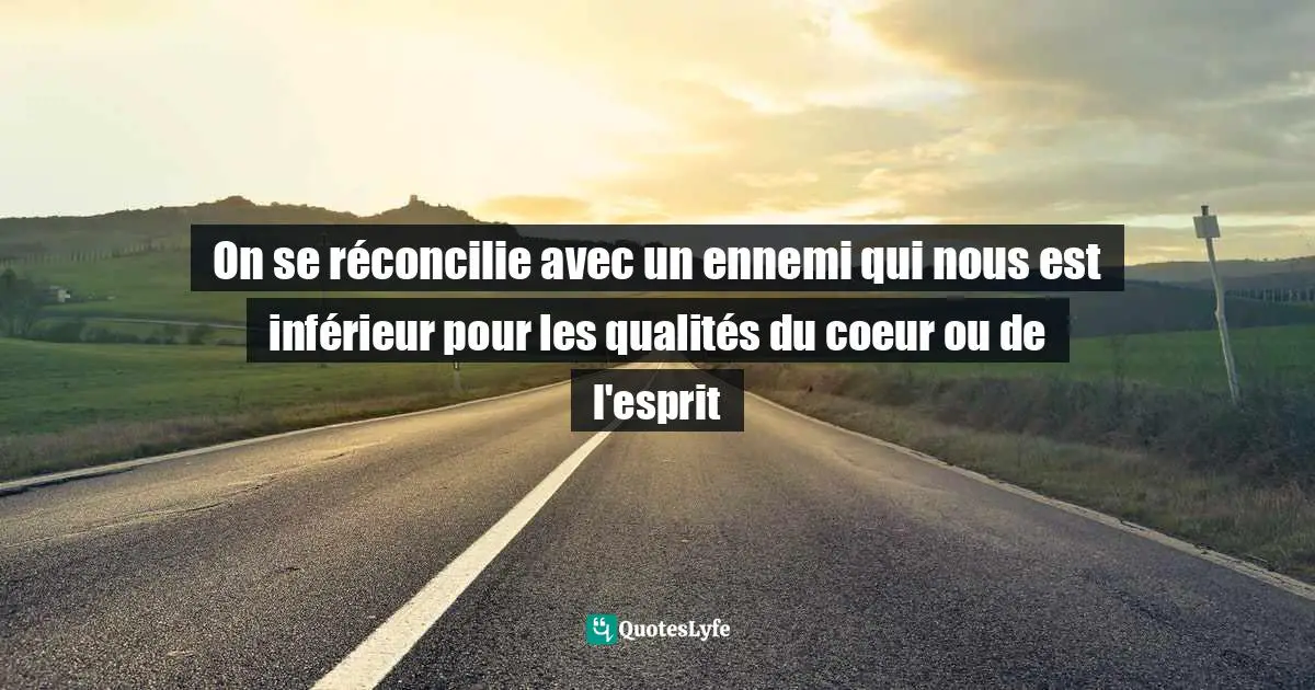 On Se Reconcilie Avec Un Ennemi Qui Nous Est Inferieur Pour Les Qual Quote By On Ne Pardonne Jamais A Celui Qui Nous Surpasse Par L Ame Et Le Genie Quoteslyfe