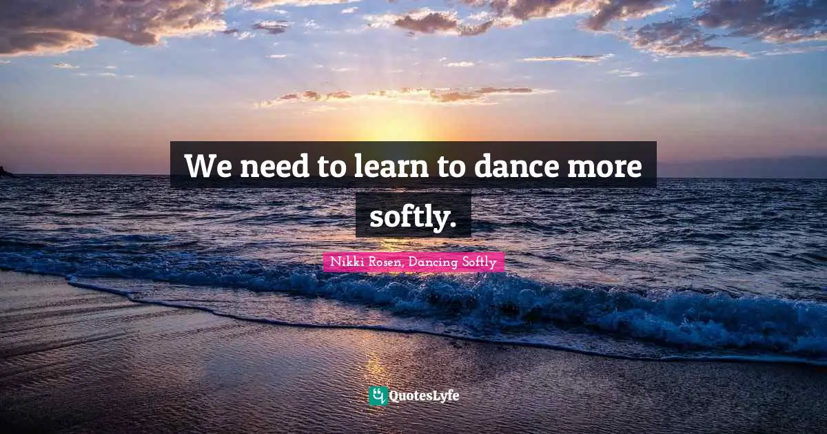 We need to learn to dance more softly.... Quote by Nikki Rosen, Dancing ...