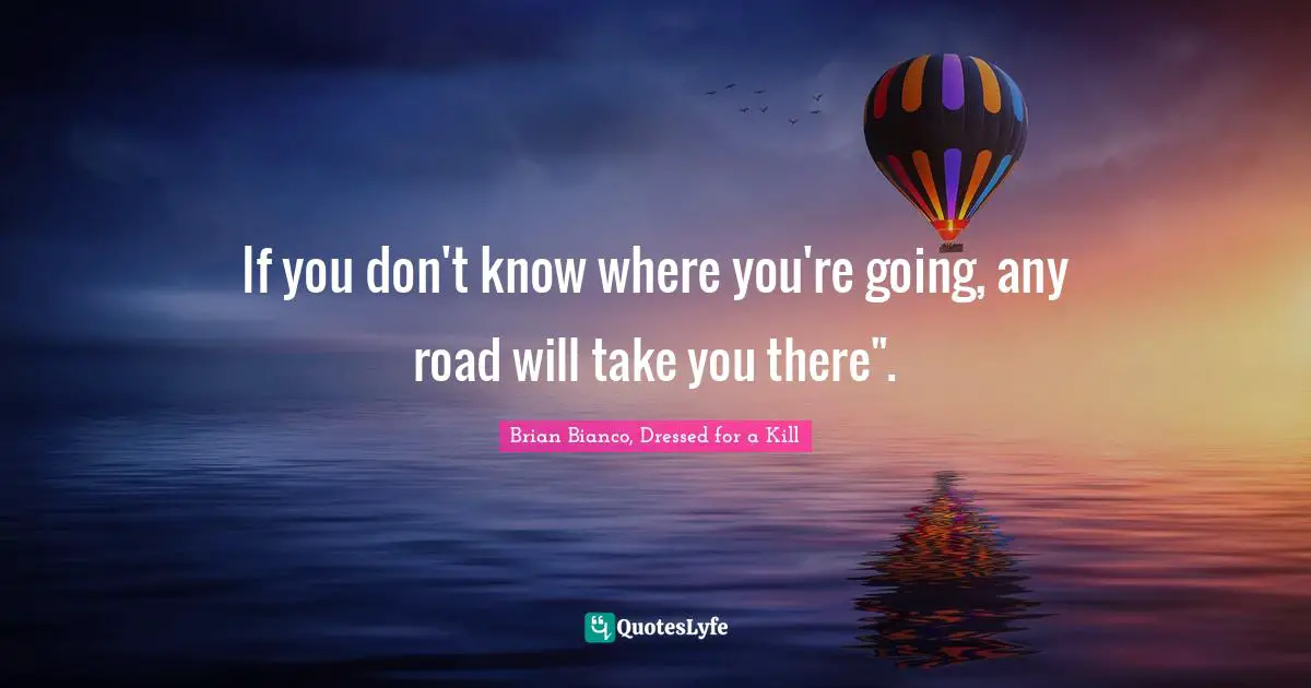 If You Don T Know Where You Re Going Any Road Will Take You There Quote By Brian Bianco Dressed For A Kill Quoteslyfe