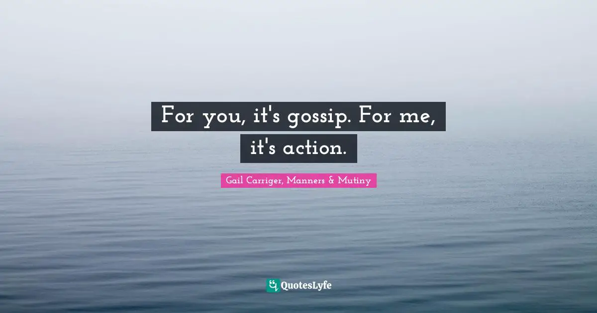 For you, it's gossip. For me, it's action.... Quote by Gail Carriger ...