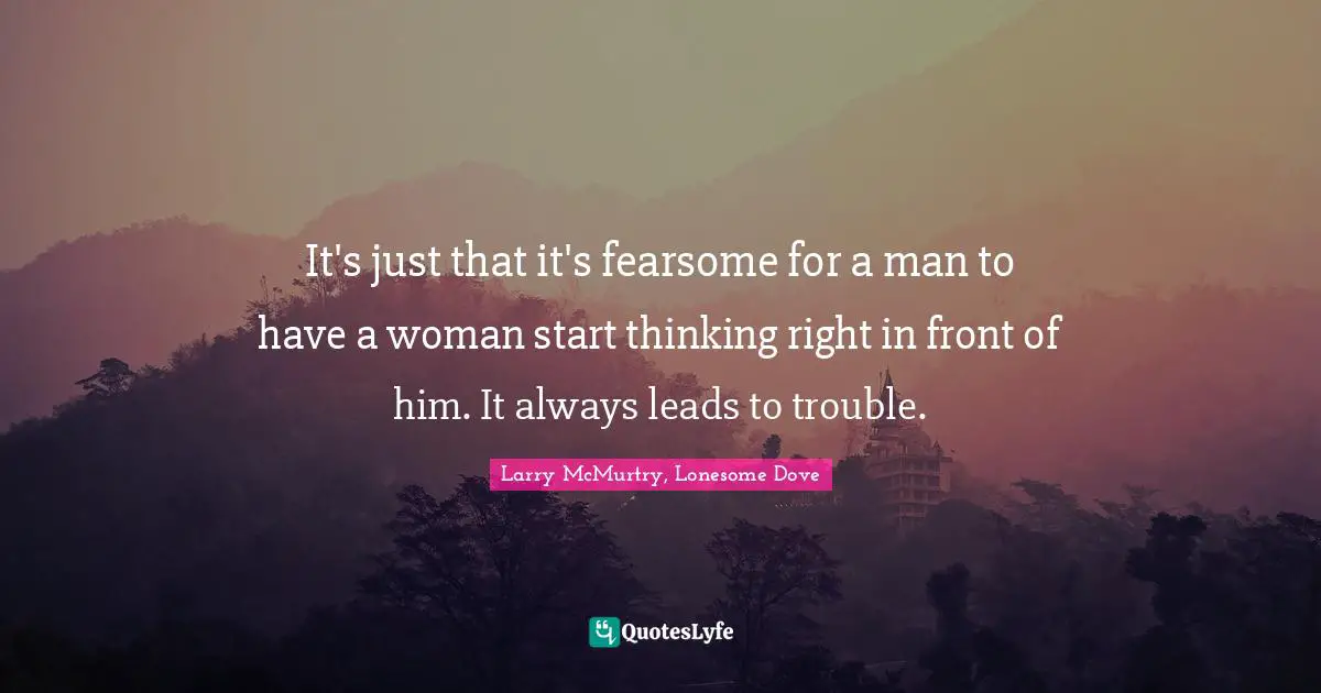 It's just that it's fearsome for a man to have a woman start thinking ...