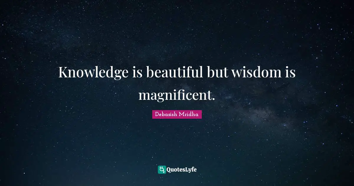 Knowledge is beautiful but wisdom is magnificent.... Quote by Debasish ...