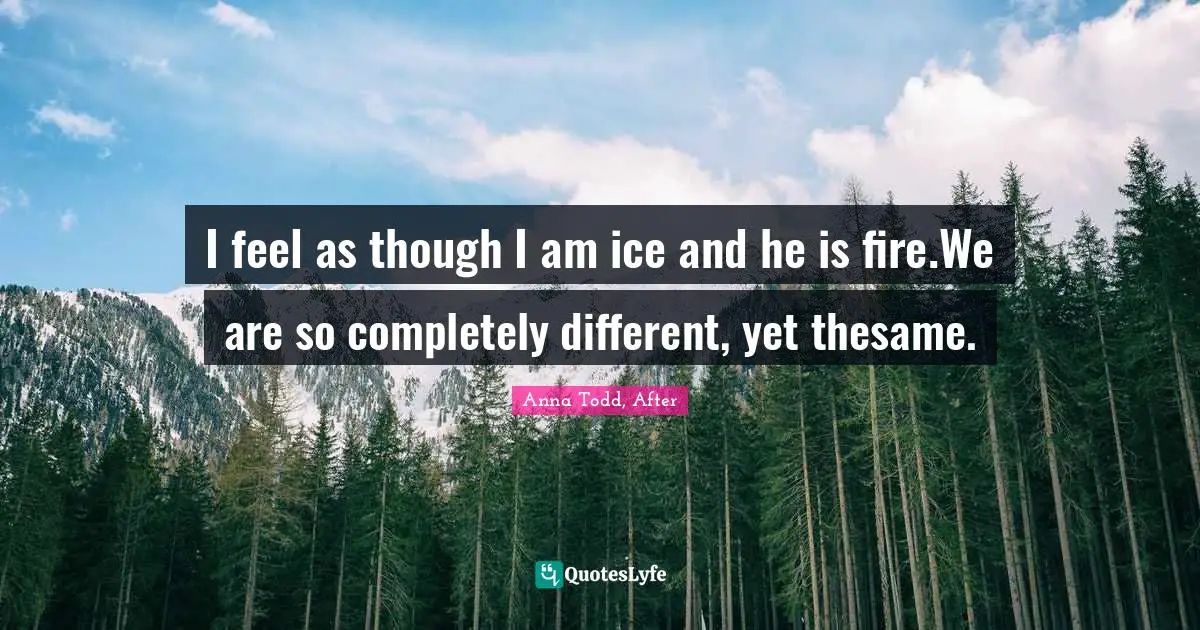 I Feel As Though I Am Ice And He Is Fire We Are So Completely Differen Quote By Anna Todd After Quoteslyfe