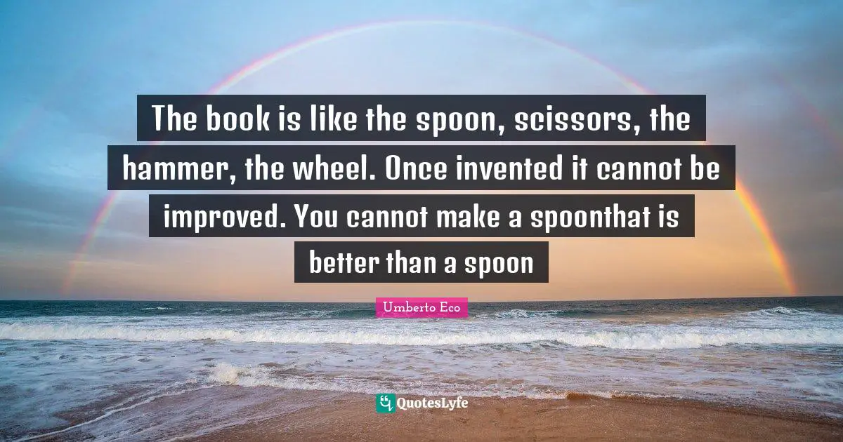 The book is like the spoon, scissors, the hammer, the wheel. Once inve ...