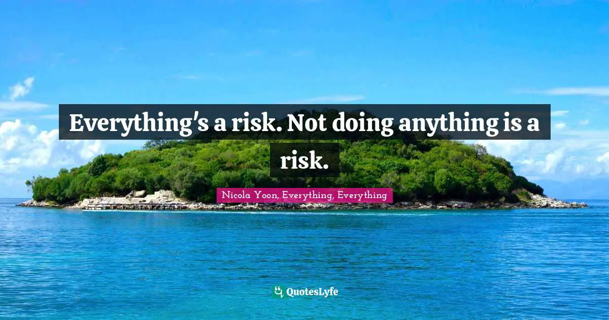 Everything's a risk. Not doing anything is a risk.
