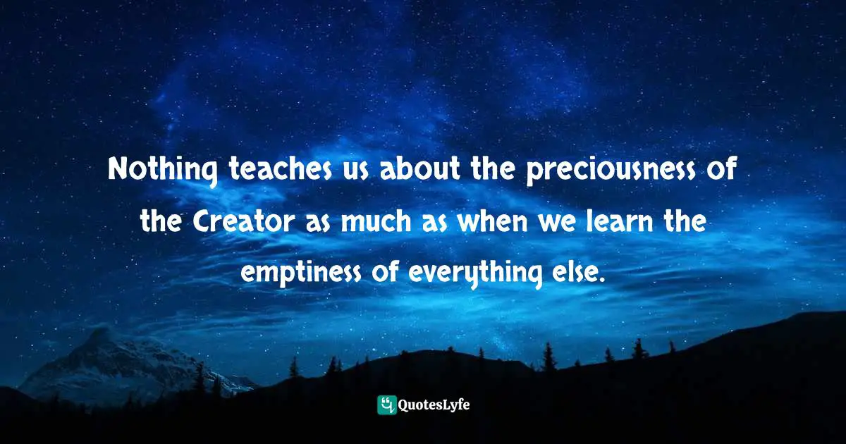 Nothing teaches us about the preciousness of the Creator as much as wh ...